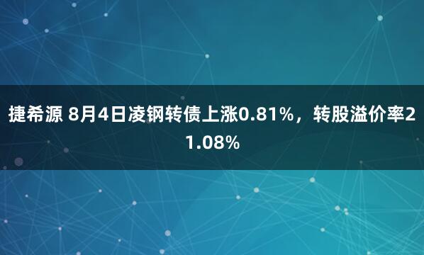 捷希源 8月4日凌钢转债上涨0.81%，转股溢价率21.08%