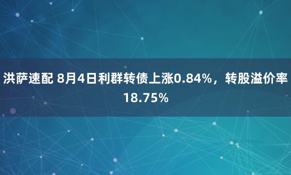 洪萨速配 8月4日利群转债上涨0.84%，转股溢价率18.75%