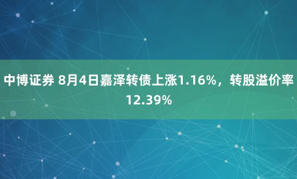 中博证券 8月4日嘉泽转债上涨1.16%，转股溢价率12.39%