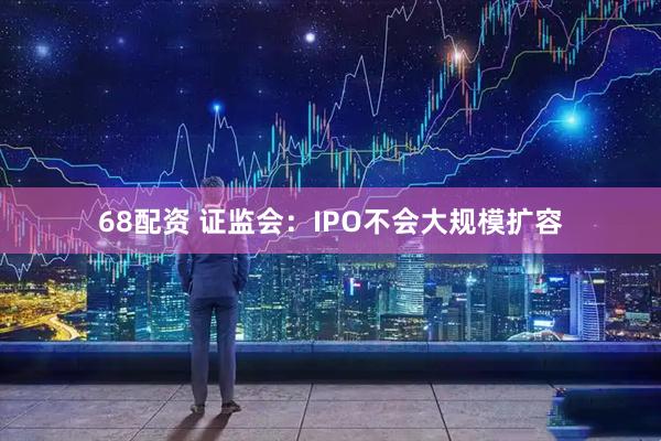 68配资 证监会：IPO不会大规模扩容