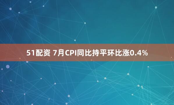 51配资 7月CPI同比持平环比涨0.4%