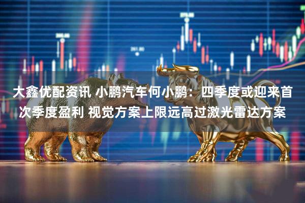大鑫优配资讯 小鹏汽车何小鹏：四季度或迎来首次季度盈利 视觉方案上限远高过激光雷达方案