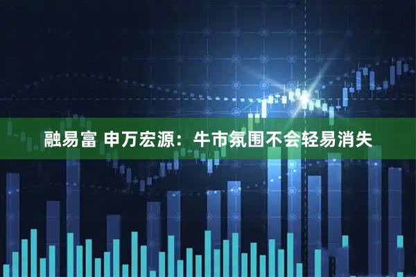 融易富 申万宏源：牛市氛围不会轻易消失