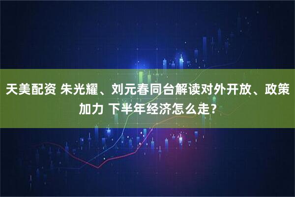 天美配资 朱光耀、刘元春同台解读对外开放、政策加力 下半年经济怎么走？
