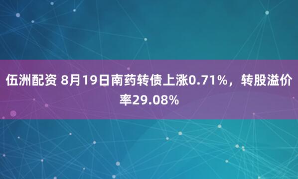 伍洲配资 8月19日南药转债上涨0.71%，转股溢价率29.08%