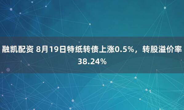 融凯配资 8月19日特纸转债上涨0.5%，转股溢价率38.24%