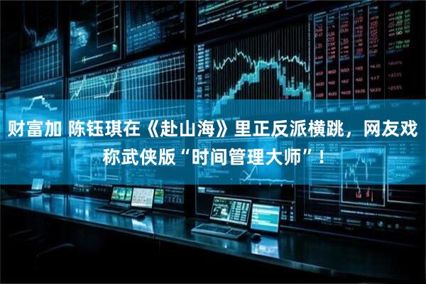 财富加 陈钰琪在《赴山海》里正反派横跳，网友戏称武侠版“时间管理大师”！