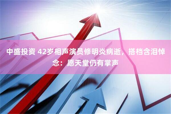 中盛投资 42岁相声演员修明炎病逝，搭档含泪悼念：愿天堂仍有掌声