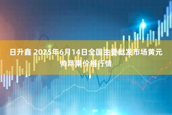 日升鑫 2025年6月14日全国主要批发市场黄元帅苹果价格行情