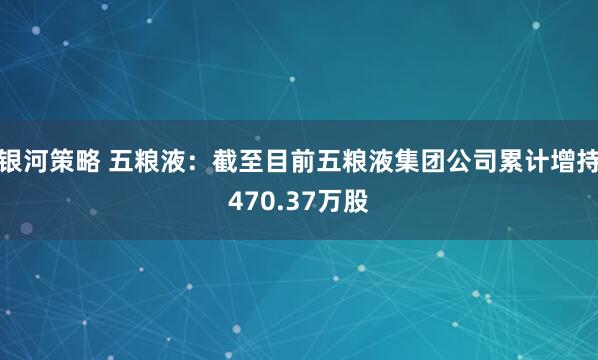 银河策略 五粮液：截至目前五粮液集团公司累计增持470.37万股