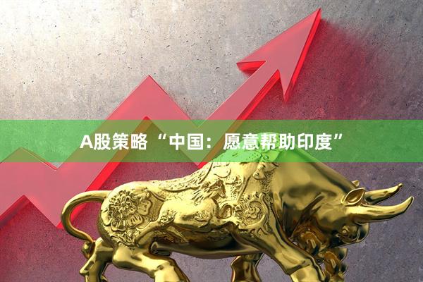 A股策略 “中国:愿意帮助印度”