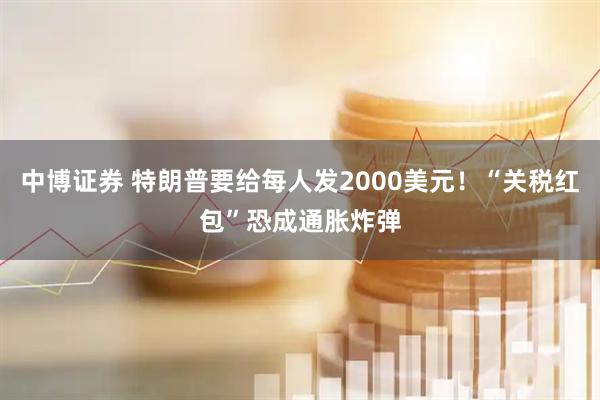 中博证券 特朗普要给每人发2000美元！“关税红包”恐成通胀炸弹