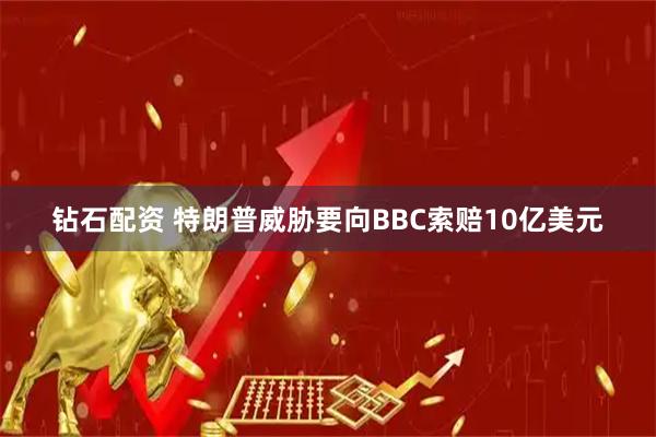 钻石配资 特朗普威胁要向BBC索赔10亿美元