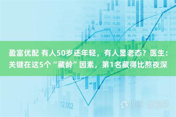 盈富优配 有人50岁还年轻,有人显老态?医生:关键在这5个“藏龄”因素,第1名藏得比熬夜深