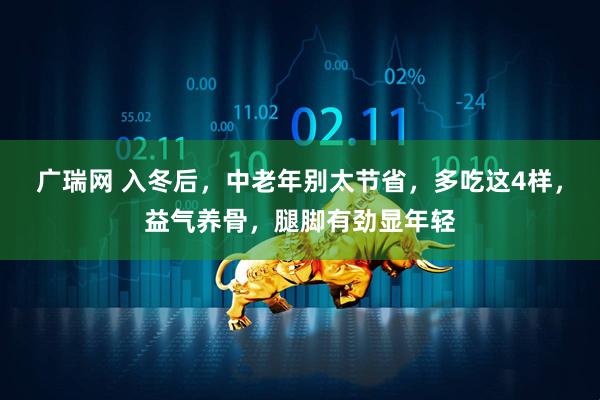 广瑞网 入冬后,中老年别太节省,多吃这4样,益气养骨,腿脚有劲显年轻