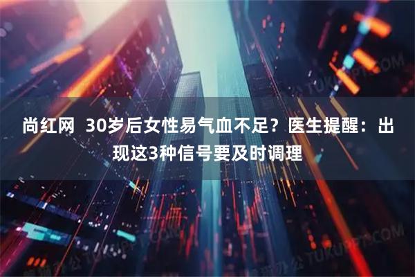尚红网  30岁后女性易气血不足？医生提醒：出现这3种信号要及时调理