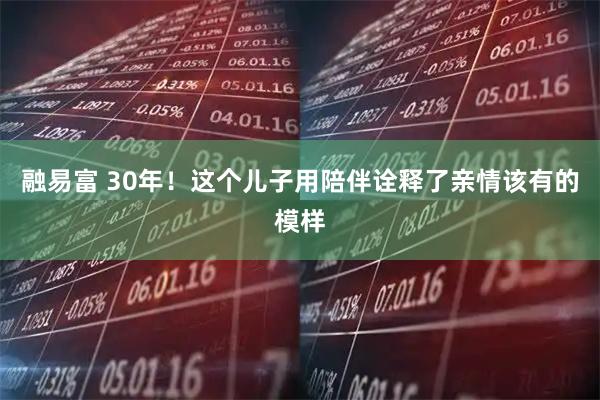 融易富 30年！这个儿子用陪伴诠释了亲情该有的模样