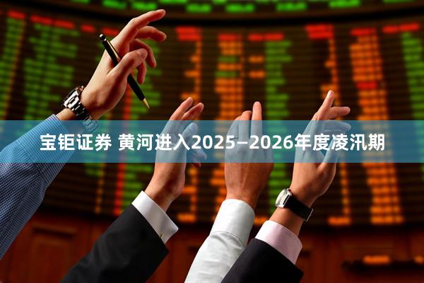 宝钜证券 黄河进入2025—2026年度凌汛期