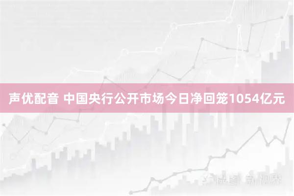 声优配音 中国央行公开市场今日净回笼1054亿元