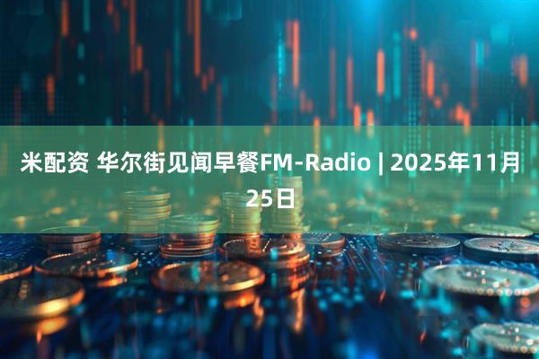 米配资 华尔街见闻早餐FM-Radio | 2025年11月25日