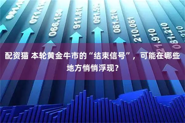 配资猫 本轮黄金牛市的“结束信号”,可能在哪些地方悄悄浮现?