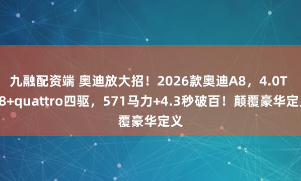 九融配资端 奥迪放大招！2026款奥迪A8，4.0T V8+quattro四驱，571马力+4.3秒破百！颠覆豪华定义