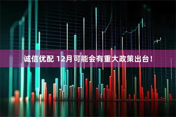 诚信优配 12月可能会有重大政策出台！