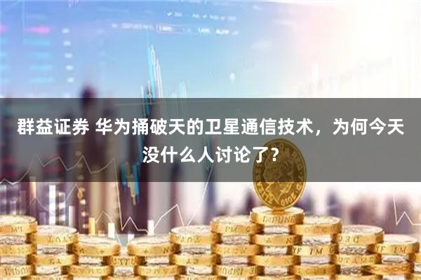 群益证券 华为捅破天的卫星通信技术，为何今天没什么人讨论了？