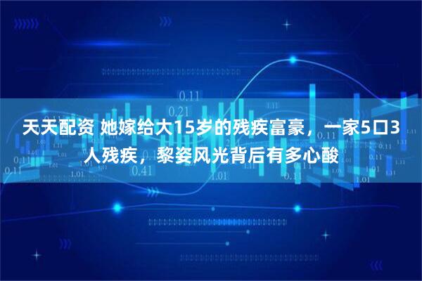 天天配资 她嫁给大15岁的残疾富豪，一家5口3人残疾，黎姿风光背后有多心酸