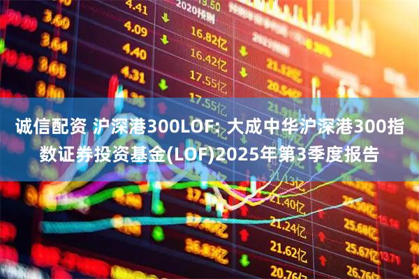 诚信配资 沪深港300LOF: 大成中华沪深港300指数证券投资基金(LOF)2025年第3季度报告