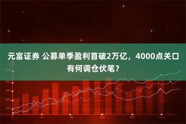 元富证券 公募单季盈利首破2万亿，4000点关口有何调仓伏笔？