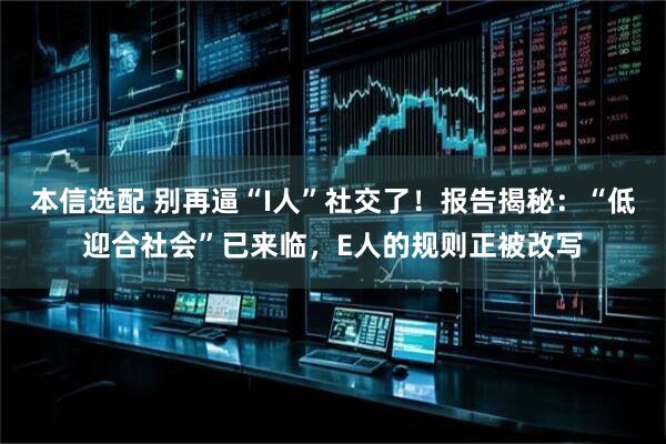 本信选配 别再逼“I人”社交了！报告揭秘：“低迎合社会”已来临，E人的规则正被改写