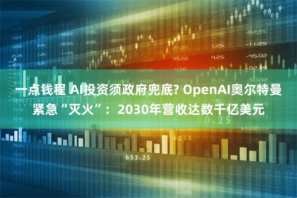 一点钱程 AI投资须政府兜底? OpenAI奥尔特曼紧急“灭火”：2030年营收达数千亿美元