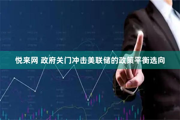 悦来网 政府关门冲击美联储的政策平衡选向