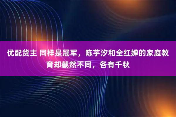 优配货主 同样是冠军，陈芋汐和全红婵的家庭教育却截然不同，各有千秋