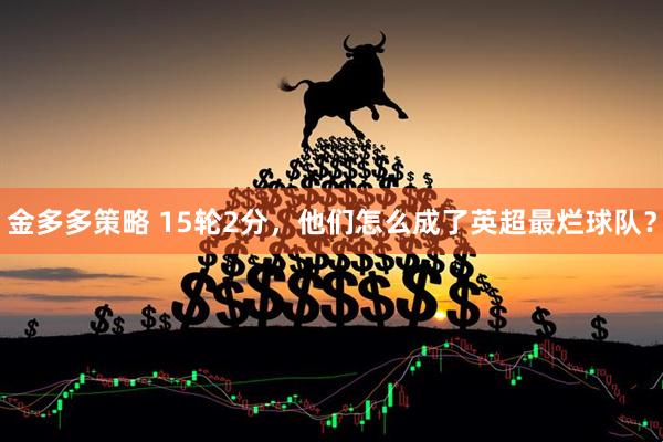 金多多策略 15轮2分,他们怎么成了英超最烂球队?