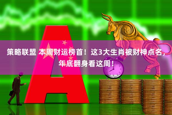 策略联盟 本周财运榜首！这3大生肖被财神点名，年底翻身看这周！