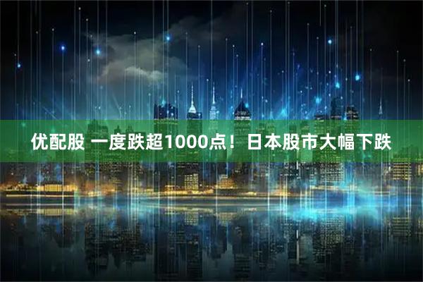 优配股 一度跌超1000点!日本股市大幅下跌