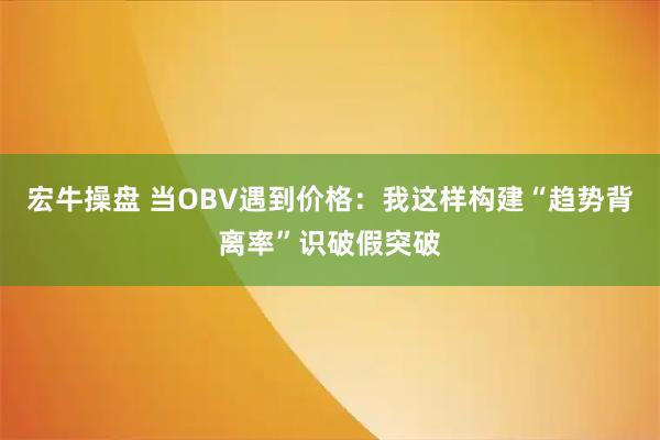 宏牛操盘 当OBV遇到价格：我这样构建“趋势背离率”识破假突破