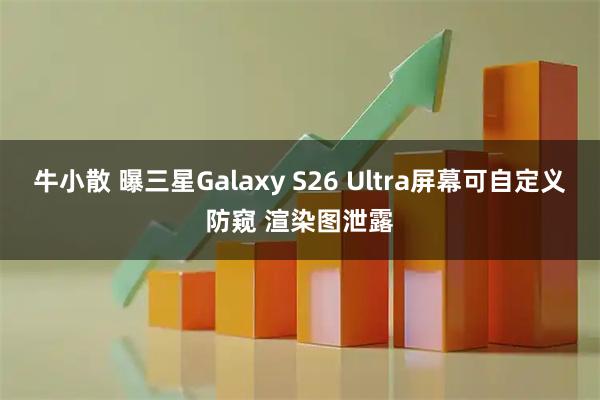 牛小散 曝三星Galaxy S26 Ultra屏幕可自定义防窥 渲染图泄露