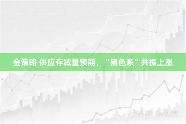 金策略 供应存减量预期,“黑色系”共振上涨