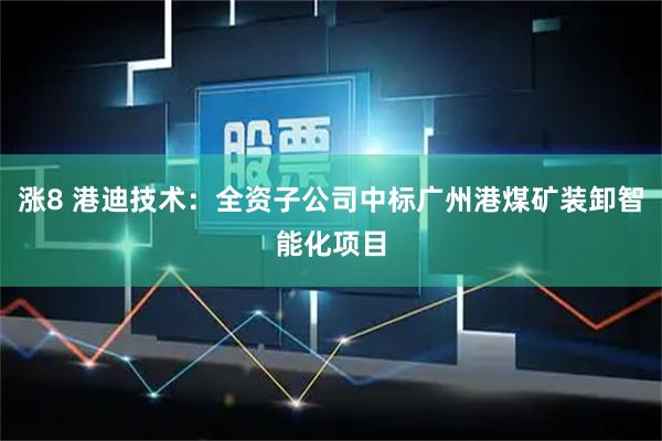 涨8 港迪技术：全资子公司中标广州港煤矿装卸智能化项目