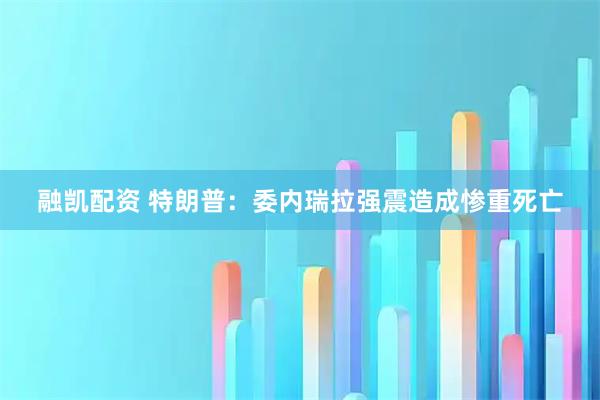 融凯配资 特朗普：委内瑞拉强震造成惨重死亡