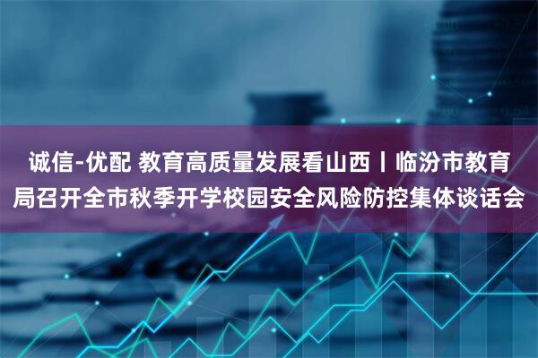 诚信-优配 教育高质量发展看山西丨临汾市教育局召开全市秋季开学校园安全风险防控集体谈话会