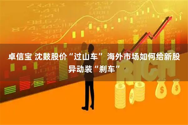 卓信宝 沈鼓股价“过山车” 海外市场如何给新股异动装“刹车”