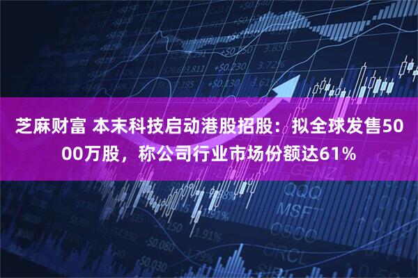 芝麻财富 本末科技启动港股招股：拟全球发售5000万股，称公司行业市场份额达61%